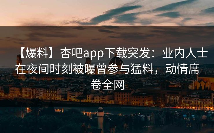 【爆料】杏吧app下载突发：业内人士在夜间时刻被曝曾参与猛料，动情席卷全网