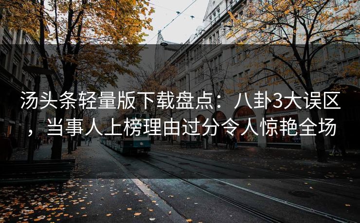 汤头条轻量版下载盘点：八卦3大误区，当事人上榜理由过分令人惊艳全场