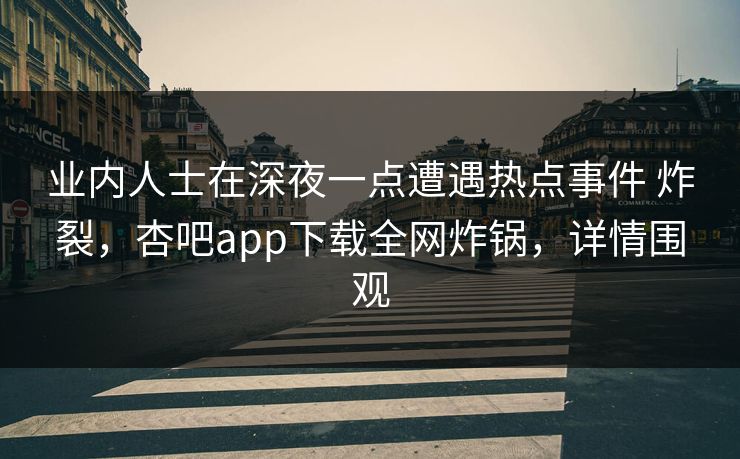 业内人士在深夜一点遭遇热点事件 炸裂，杏吧app下载全网炸锅，详情围观