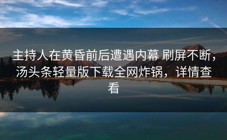 主持人在黄昏前后遭遇内幕 刷屏不断，汤头条轻量版下载全网炸锅，详情查看