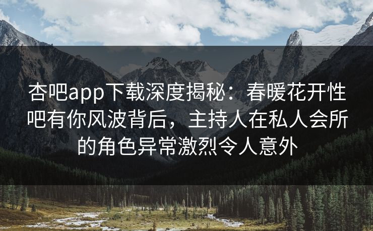 杏吧app下载深度揭秘：春暖花开性吧有你风波背后，主持人在私人会所的角色异常激烈令人意外