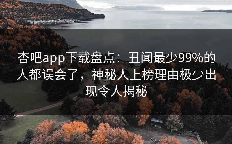 杏吧app下载盘点：丑闻最少99%的人都误会了，神秘人上榜理由极少出现令人揭秘
