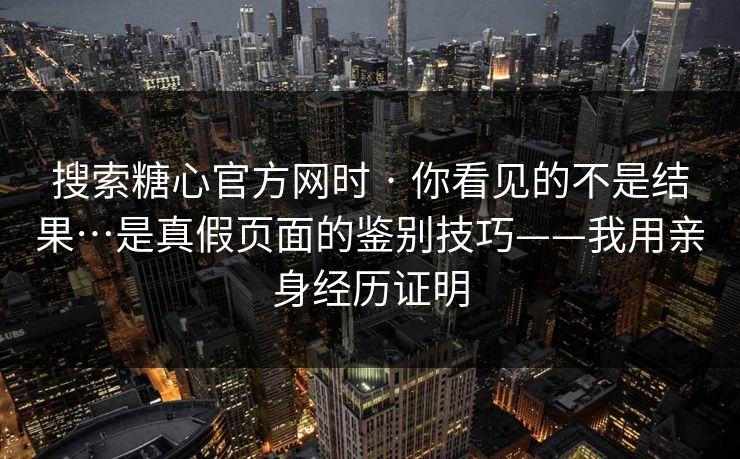 搜索糖心官方网时 · 你看见的不是结果…是真假页面的鉴别技巧——我用亲身经历证明