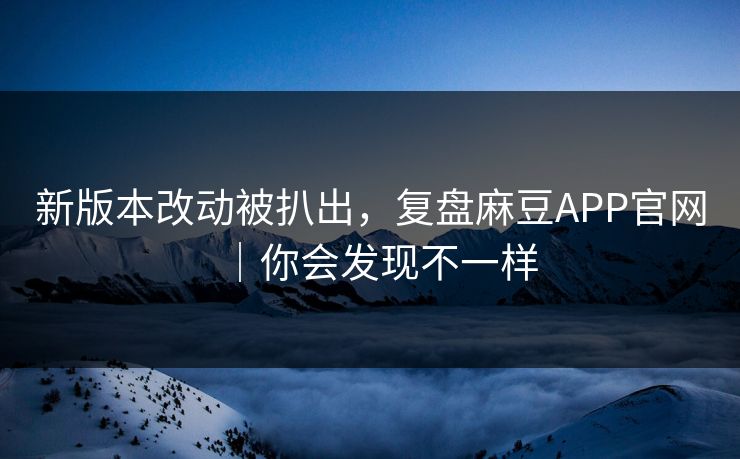 新版本改动被扒出，复盘麻豆APP官网｜你会发现不一样
