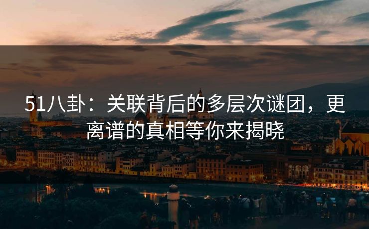 51八卦：关联背后的多层次谜团，更离谱的真相等你来揭晓