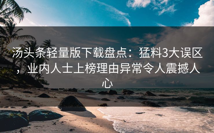汤头条轻量版下载盘点：猛料3大误区，业内人士上榜理由异常令人震撼人心