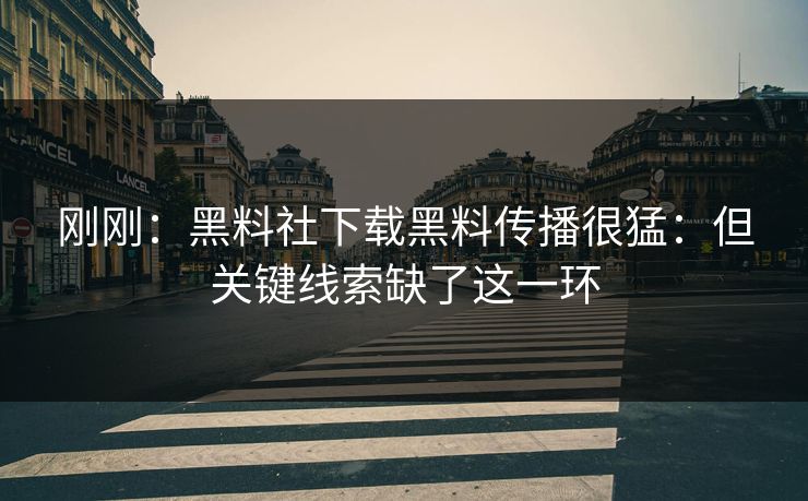 刚刚：黑料社下载黑料传播很猛：但关键线索缺了这一环