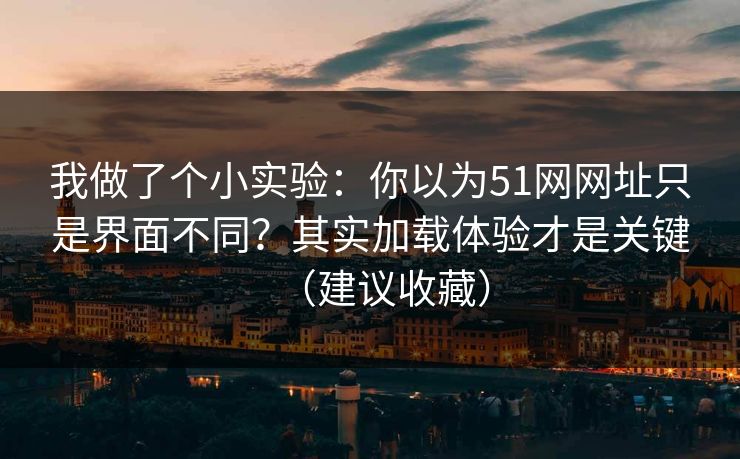 我做了个小实验：你以为51网网址只是界面不同？其实加载体验才是关键（建议收藏）