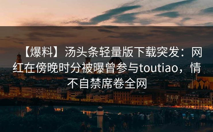 【爆料】汤头条轻量版下载突发：网红在傍晚时分被曝曾参与toutiao，情不自禁席卷全网