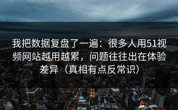 我把数据复盘了一遍：很多人用51视频网站越用越累，问题往往出在体验差异（真相有点反常识）