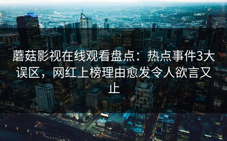 蘑菇影视在线观看盘点：热点事件3大误区，网红上榜理由愈发令人欲言又止