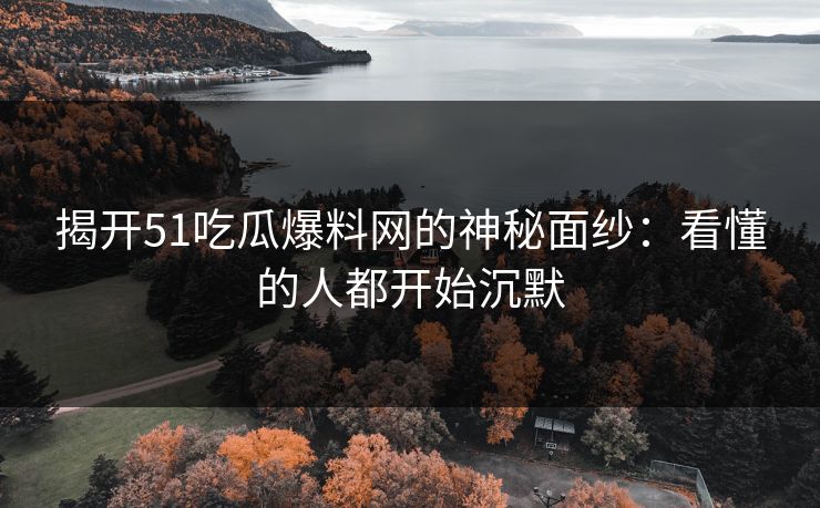 揭开51吃瓜爆料网的神秘面纱：看懂的人都开始沉默