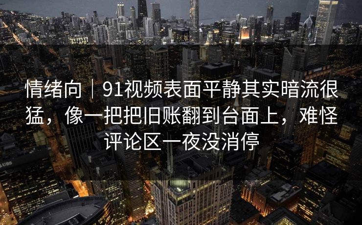 情绪向｜91视频表面平静其实暗流很猛，像一把把旧账翻到台面上，难怪评论区一夜没消停