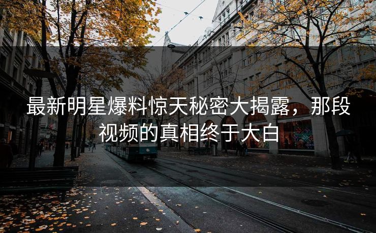最新明星爆料惊天秘密大揭露，那段视频的真相终于大白
