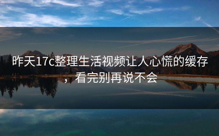 昨天17c整理生活视频让人心慌的缓存，看完别再说不会