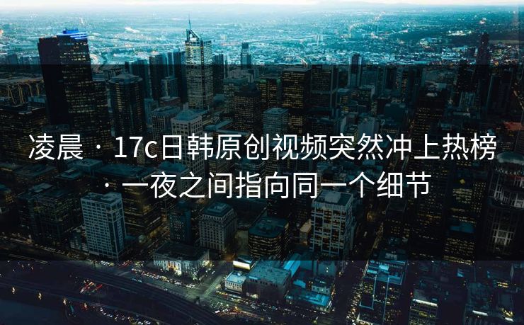 凌晨 · 17c日韩原创视频突然冲上热榜 · 一夜之间指向同一个细节 凌晨 · 17c日韩原创视频突然冲上热榜 · 一夜之间指向同一个细节