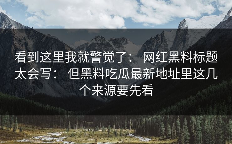 看到这里我就警觉了： 网红黑料标题太会写： 但黑料吃瓜最新地址里这几个来源要先看