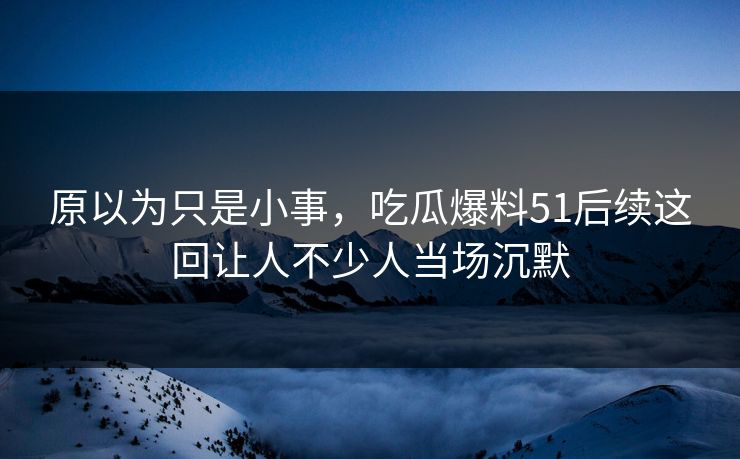 原以为只是小事，吃瓜爆料51后续这回让人不少人当场沉默