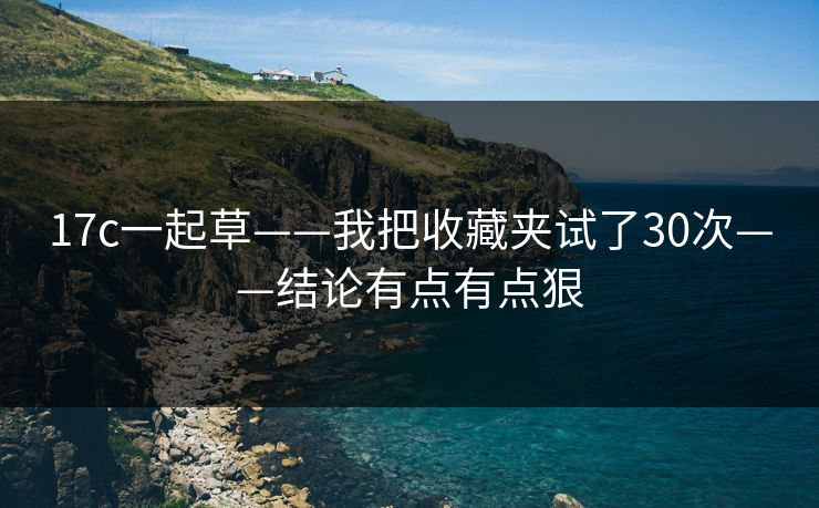 17c一起草——我把收藏夹试了30次——结论有点有点狠