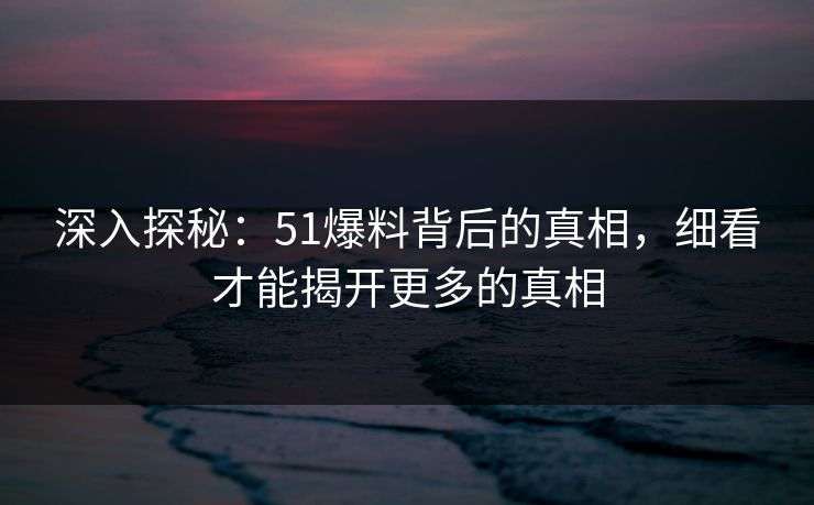 深入探秘：51爆料背后的真相，细看才能揭开更多的真相
